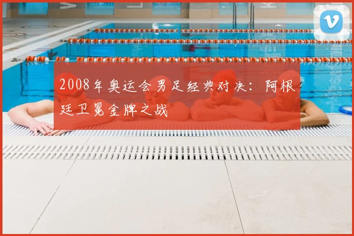 2008年奥运会男足经典对决：阿根廷卫冕金牌之战