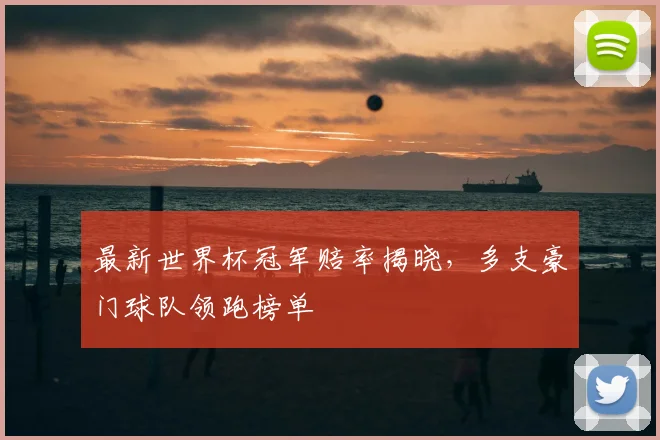 最新世界杯冠军赔率揭晓，多支豪门球队领跑榜单