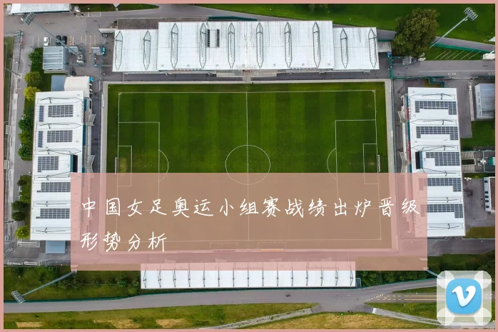 中国女足奥运小组赛战绩出炉晋级形势分析