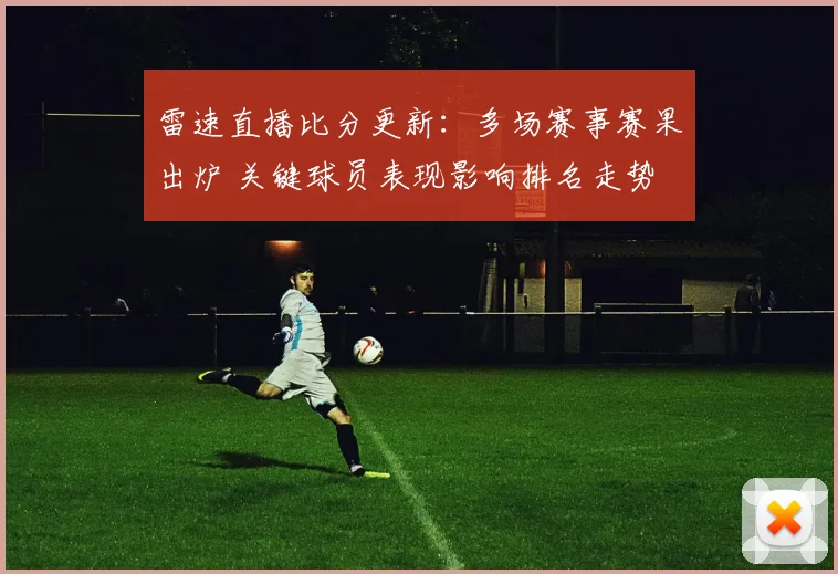 雷速直播比分更新：多场赛事赛果出炉 关键球员表现影响排名走势