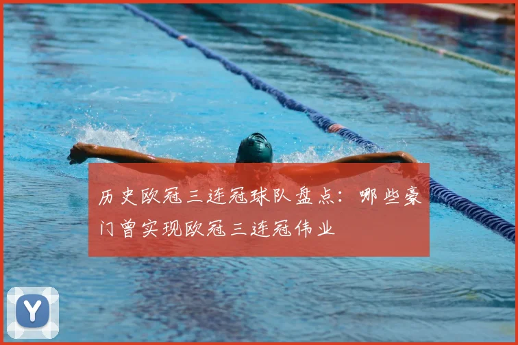 历史欧冠三连冠球队盘点:哪些豪门曾实现欧冠三连冠伟业