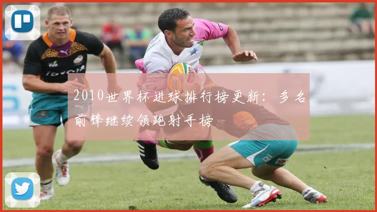 2010世界杯进球排行榜更新：多名前锋继续领跑射手榜