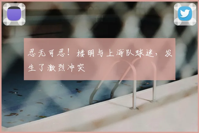 忍无可忍!楼明与上海队球迷,发生了激烈冲突
