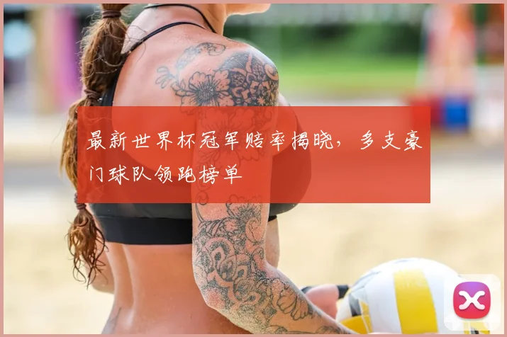 最新世界杯冠军赔率揭晓，多支豪门球队领跑榜单