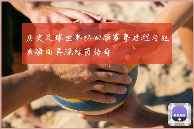 历史足球世界杯回顾赛事进程与经典瞬间再现绿茵传奇