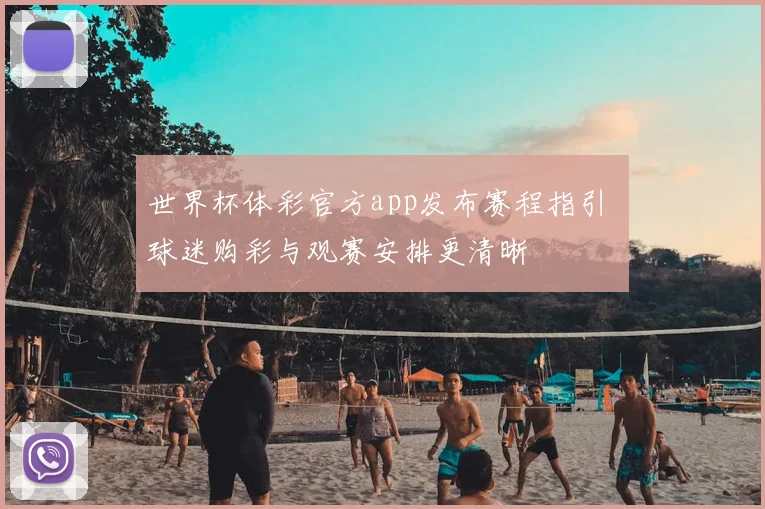 世界杯体彩官方app发布赛程指引 球迷购彩与观赛安排更清晰