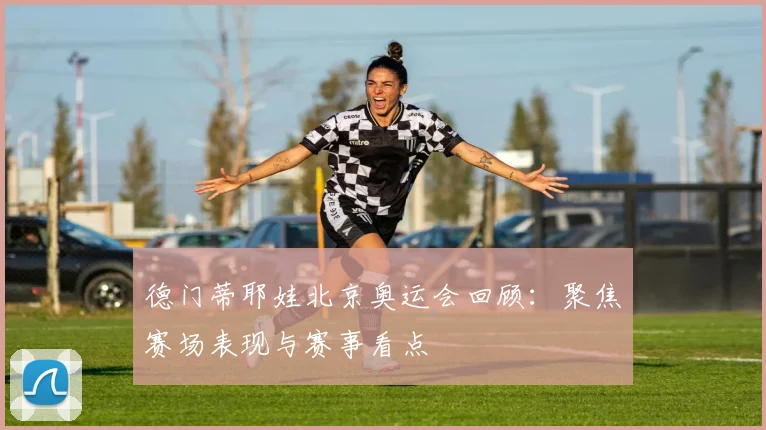 德门蒂耶娃北京奥运会回顾:聚焦赛场表现与赛事看点