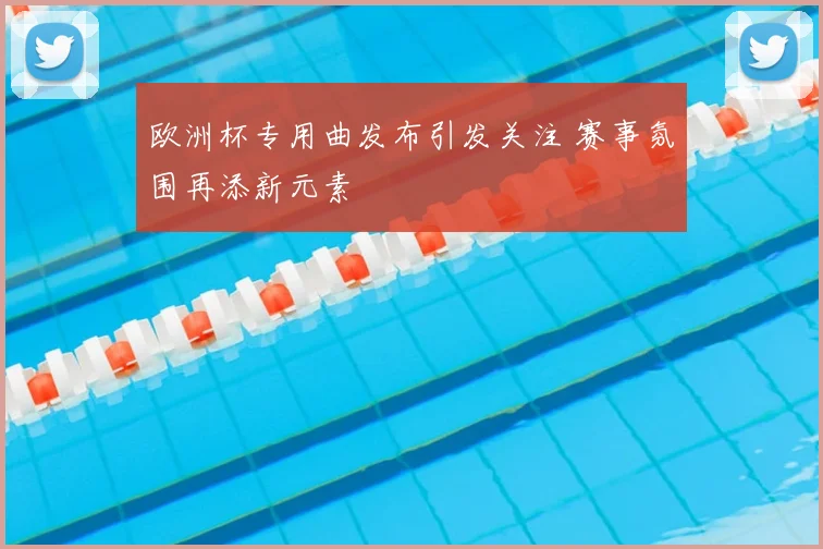 欧洲杯专用曲发布引发关注 赛事氛围再添新元素