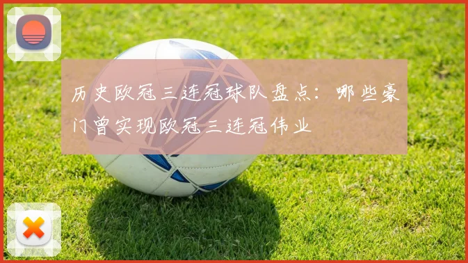 历史欧冠三连冠球队盘点:哪些豪门曾实现欧冠三连冠伟业