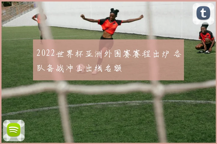 2022世界杯亚洲外围赛赛程出炉 各队备战冲击出线名额