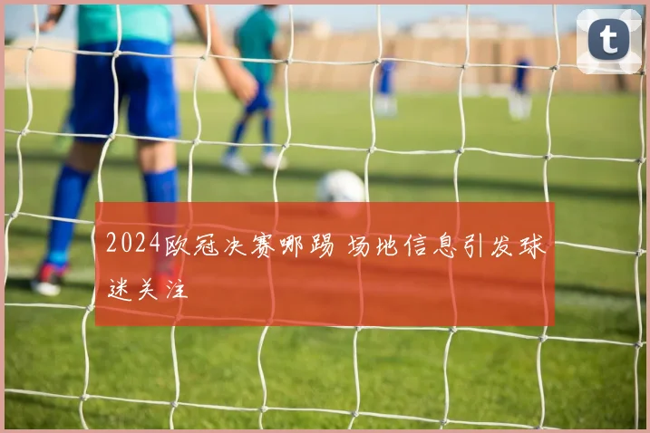 2024欧冠决赛哪踢 场地信息引发球迷关注