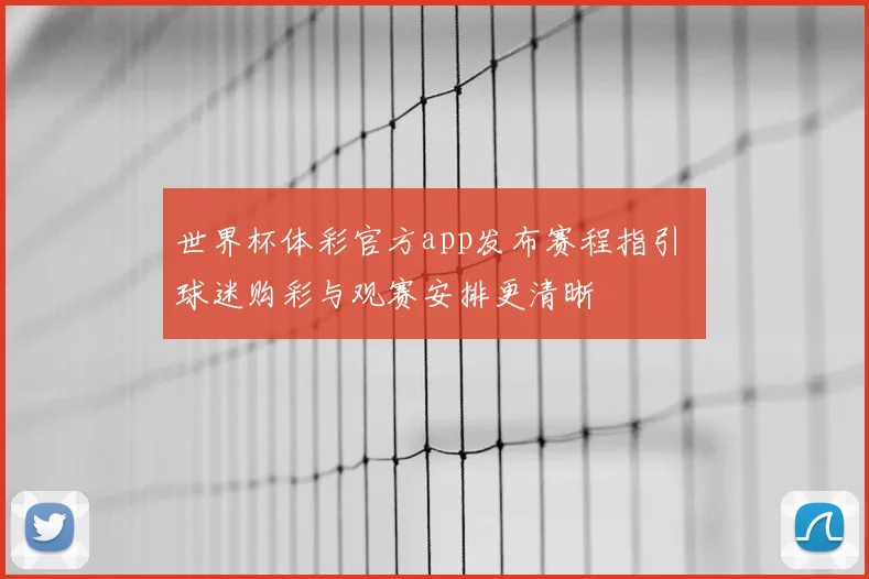 世界杯体彩官方app发布赛程指引 球迷购彩与观赛安排更清晰